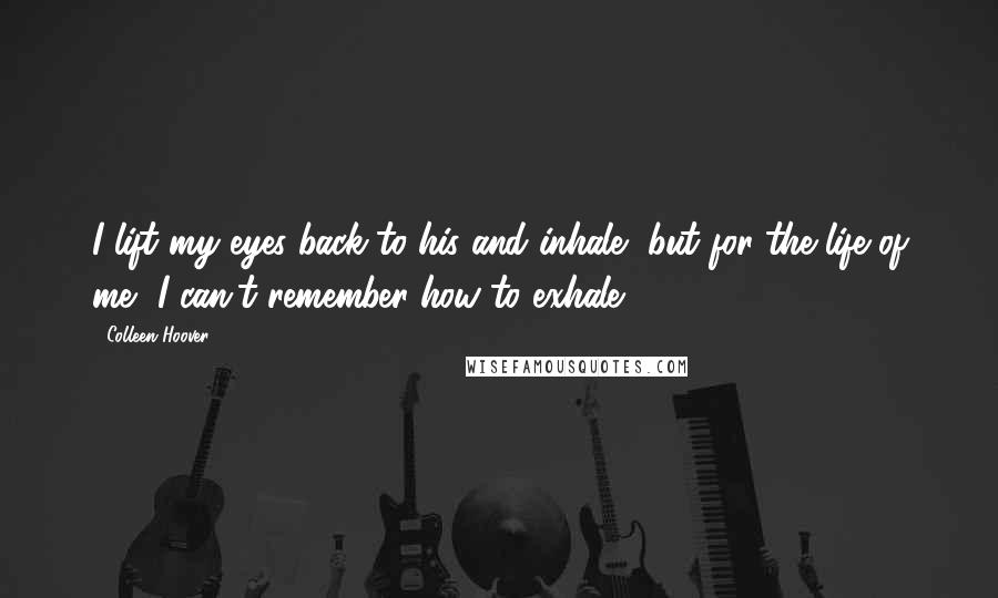 Colleen Hoover Quotes: I lift my eyes back to his and inhale, but for the life of me, I can't remember how to exhale