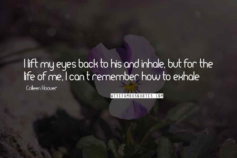 Colleen Hoover Quotes: I lift my eyes back to his and inhale, but for the life of me, I can't remember how to exhale