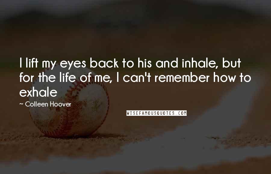 Colleen Hoover Quotes: I lift my eyes back to his and inhale, but for the life of me, I can't remember how to exhale