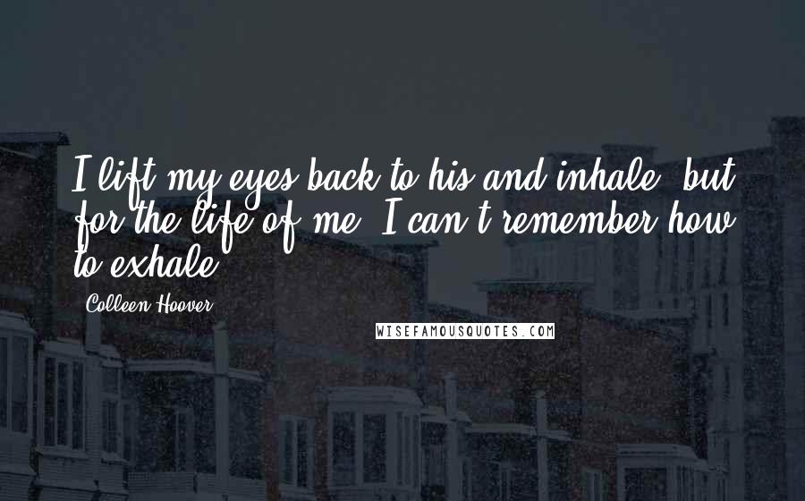 Colleen Hoover Quotes: I lift my eyes back to his and inhale, but for the life of me, I can't remember how to exhale