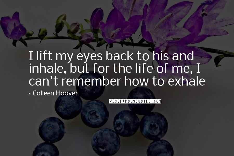 Colleen Hoover Quotes: I lift my eyes back to his and inhale, but for the life of me, I can't remember how to exhale