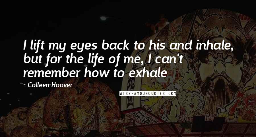 Colleen Hoover Quotes: I lift my eyes back to his and inhale, but for the life of me, I can't remember how to exhale