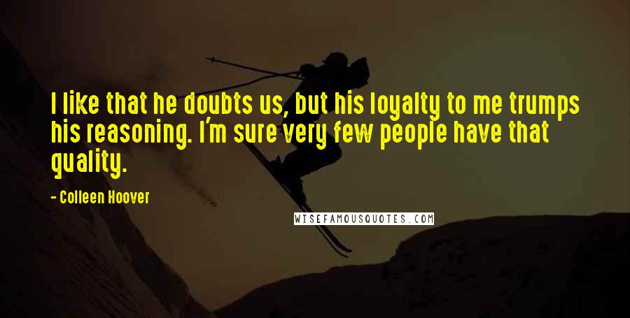 Colleen Hoover Quotes: I like that he doubts us, but his loyalty to me trumps his reasoning. I'm sure very few people have that quality.