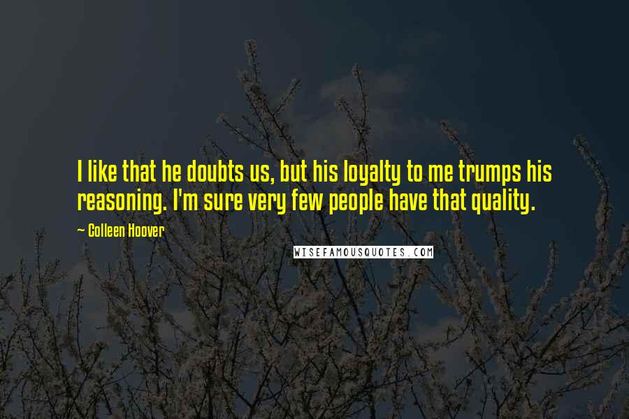 Colleen Hoover Quotes: I like that he doubts us, but his loyalty to me trumps his reasoning. I'm sure very few people have that quality.