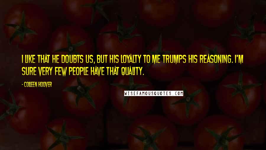 Colleen Hoover Quotes: I like that he doubts us, but his loyalty to me trumps his reasoning. I'm sure very few people have that quality.