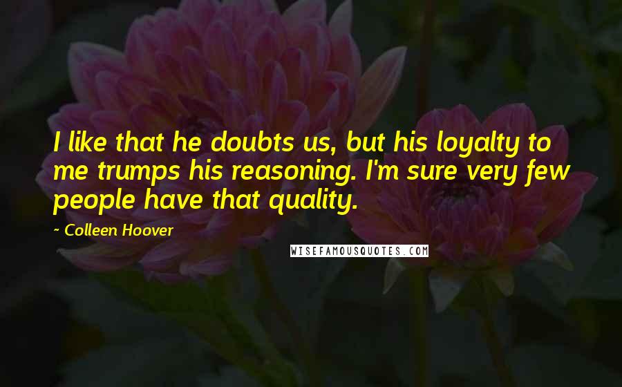 Colleen Hoover Quotes: I like that he doubts us, but his loyalty to me trumps his reasoning. I'm sure very few people have that quality.