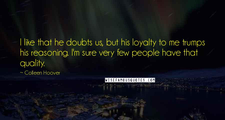 Colleen Hoover Quotes: I like that he doubts us, but his loyalty to me trumps his reasoning. I'm sure very few people have that quality.