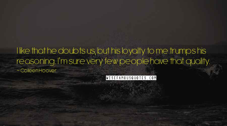 Colleen Hoover Quotes: I like that he doubts us, but his loyalty to me trumps his reasoning. I'm sure very few people have that quality.