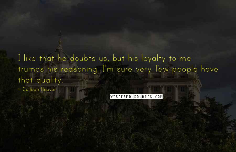 Colleen Hoover Quotes: I like that he doubts us, but his loyalty to me trumps his reasoning. I'm sure very few people have that quality.