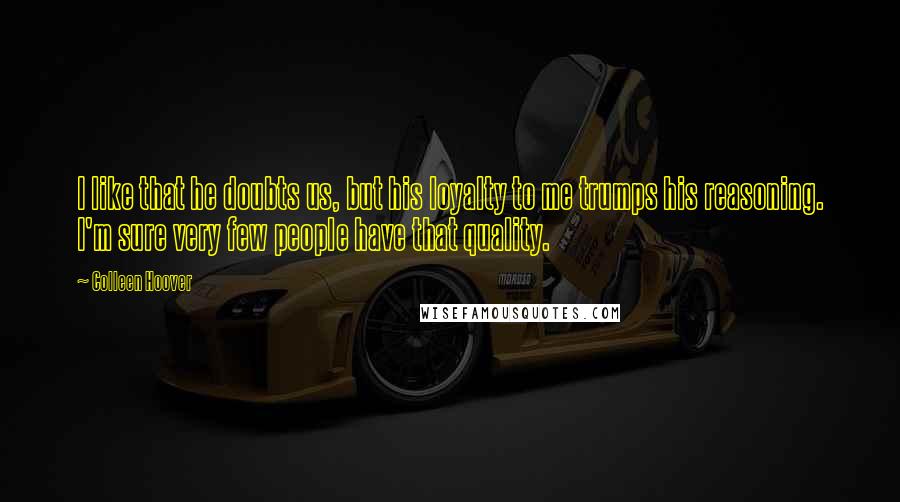 Colleen Hoover Quotes: I like that he doubts us, but his loyalty to me trumps his reasoning. I'm sure very few people have that quality.