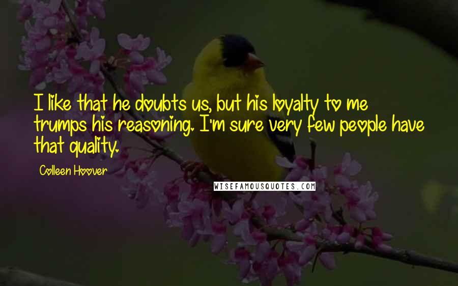 Colleen Hoover Quotes: I like that he doubts us, but his loyalty to me trumps his reasoning. I'm sure very few people have that quality.