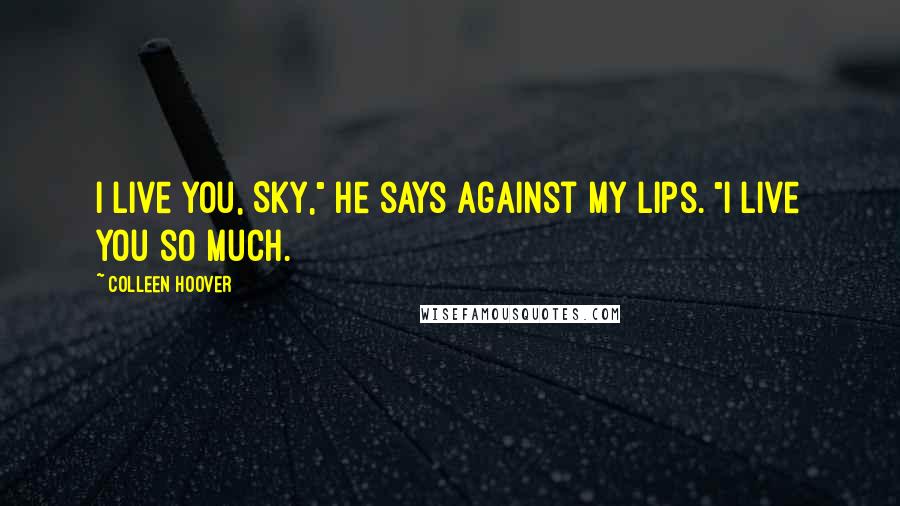 Colleen Hoover Quotes: I live you, Sky," he says against my lips. "I live you so much.