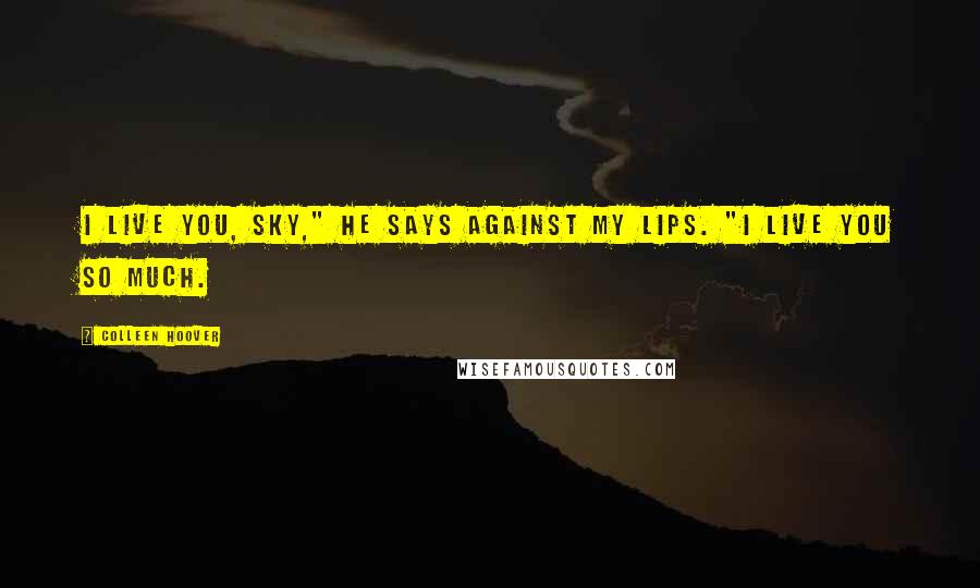 Colleen Hoover Quotes: I live you, Sky," he says against my lips. "I live you so much.