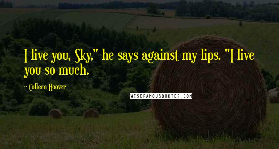 Colleen Hoover Quotes: I live you, Sky," he says against my lips. "I live you so much.