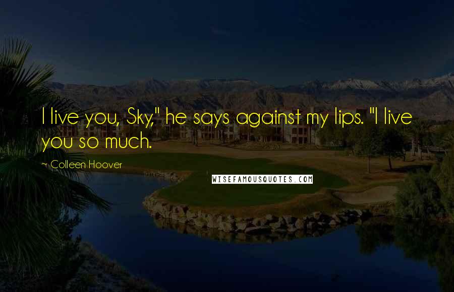 Colleen Hoover Quotes: I live you, Sky," he says against my lips. "I live you so much.