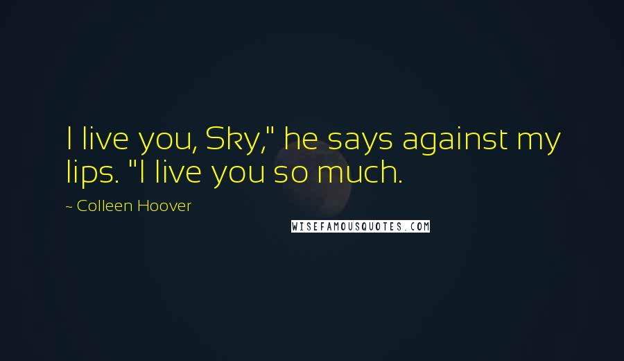 Colleen Hoover Quotes: I live you, Sky," he says against my lips. "I live you so much.