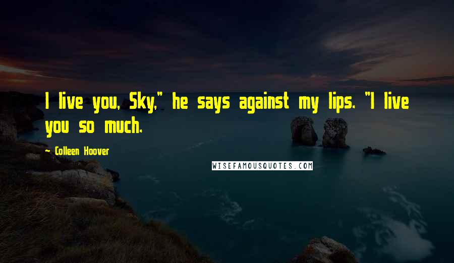 Colleen Hoover Quotes: I live you, Sky," he says against my lips. "I live you so much.