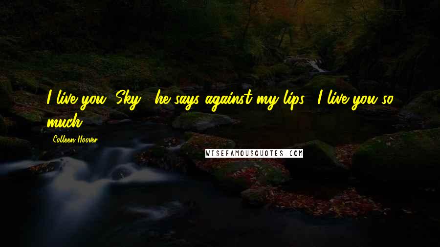 Colleen Hoover Quotes: I live you, Sky," he says against my lips. "I live you so much.