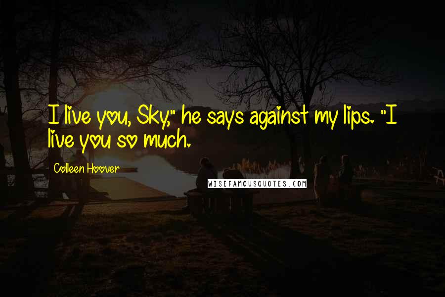 Colleen Hoover Quotes: I live you, Sky," he says against my lips. "I live you so much.