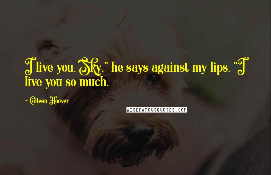 Colleen Hoover Quotes: I live you, Sky," he says against my lips. "I live you so much.