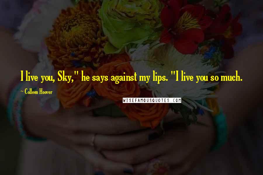 Colleen Hoover Quotes: I live you, Sky," he says against my lips. "I live you so much.