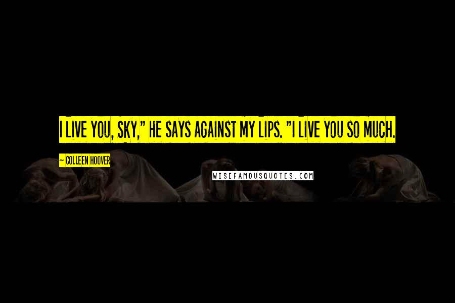 Colleen Hoover Quotes: I live you, Sky," he says against my lips. "I live you so much.