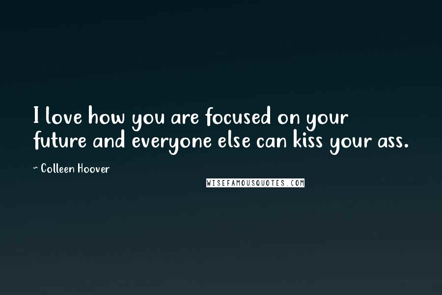 Colleen Hoover Quotes: I love how you are focused on your future and everyone else can kiss your ass.