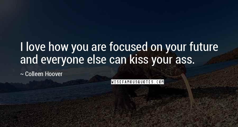 Colleen Hoover Quotes: I love how you are focused on your future and everyone else can kiss your ass.