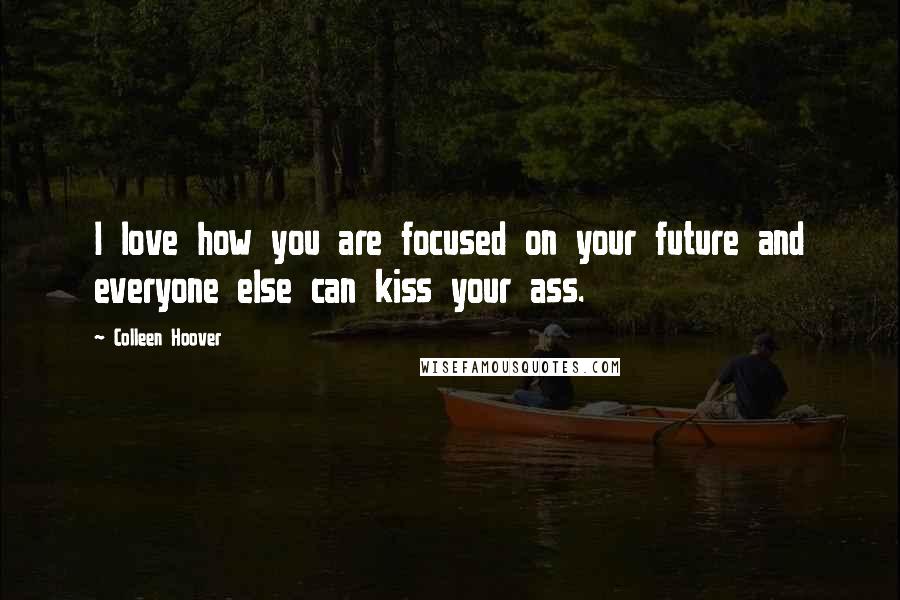 Colleen Hoover Quotes: I love how you are focused on your future and everyone else can kiss your ass.