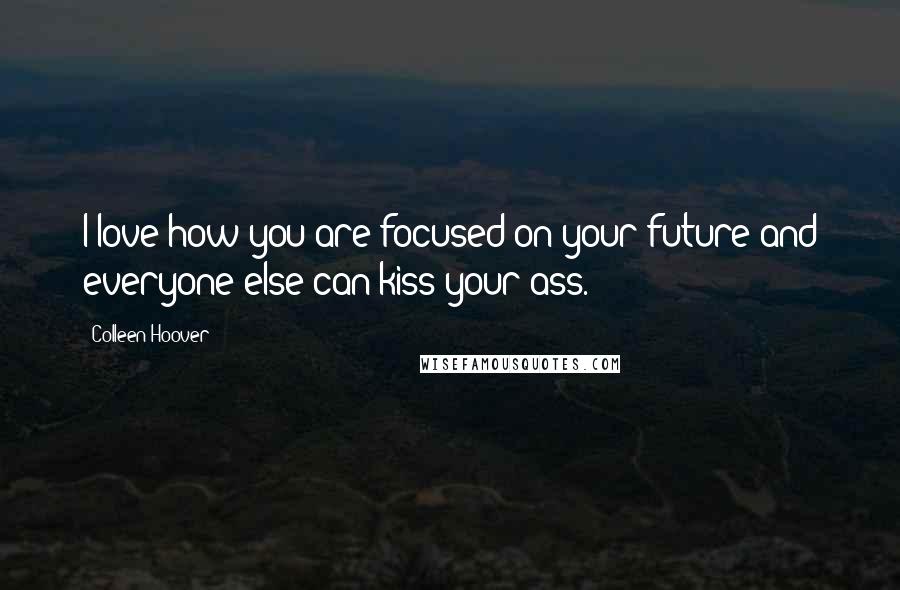 Colleen Hoover Quotes: I love how you are focused on your future and everyone else can kiss your ass.