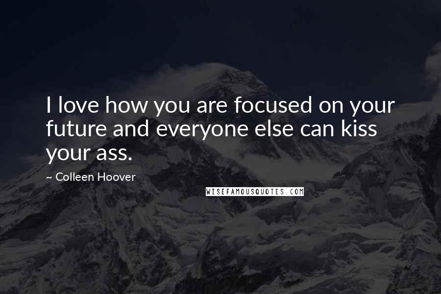 Colleen Hoover Quotes: I love how you are focused on your future and everyone else can kiss your ass.