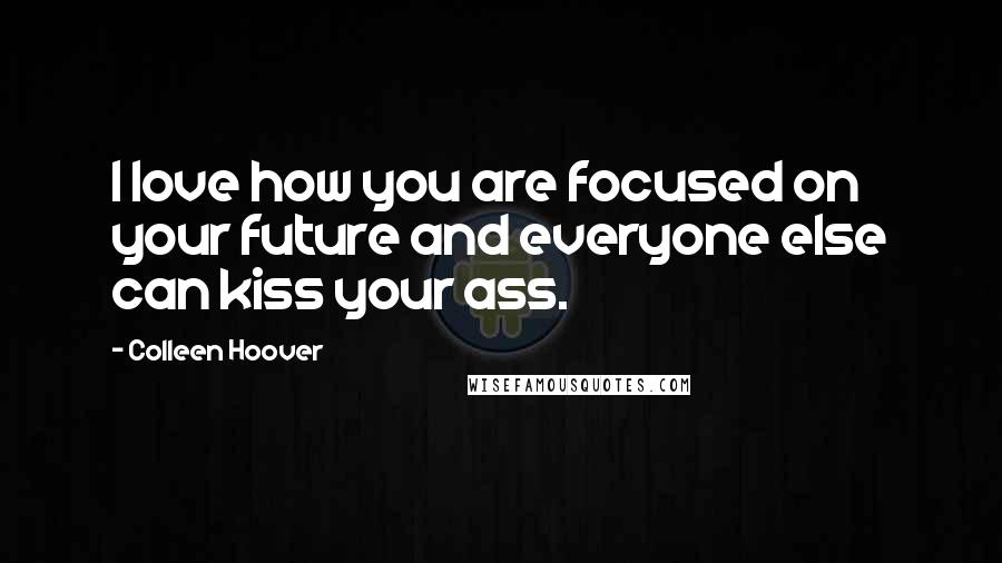 Colleen Hoover Quotes: I love how you are focused on your future and everyone else can kiss your ass.