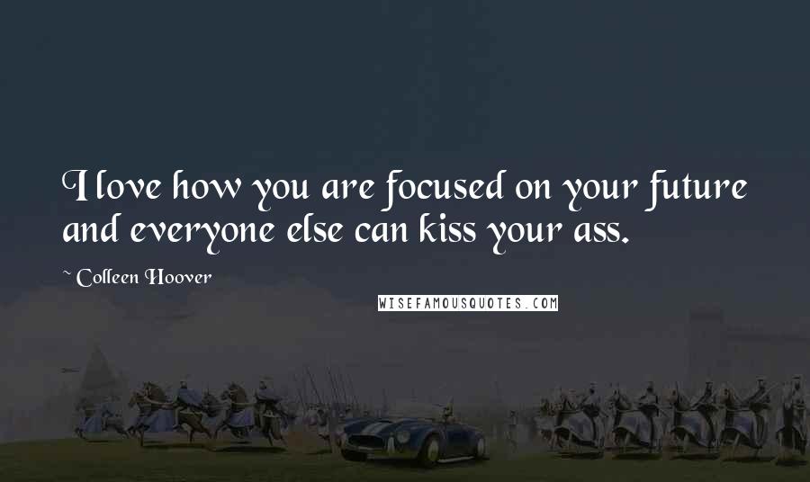 Colleen Hoover Quotes: I love how you are focused on your future and everyone else can kiss your ass.