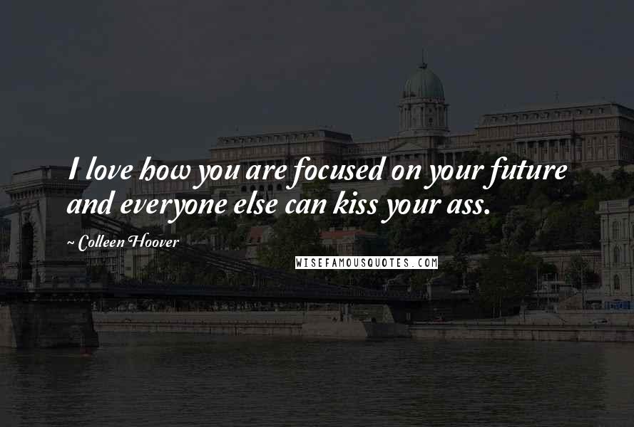 Colleen Hoover Quotes: I love how you are focused on your future and everyone else can kiss your ass.