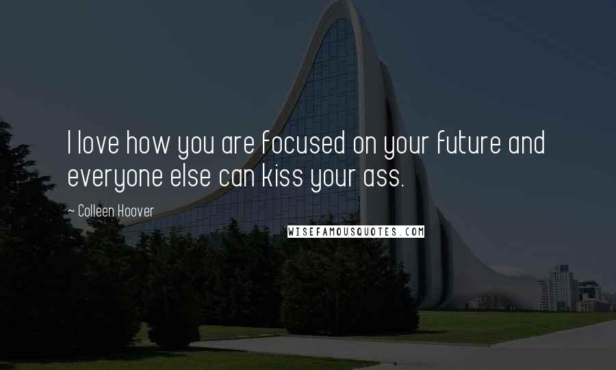 Colleen Hoover Quotes: I love how you are focused on your future and everyone else can kiss your ass.