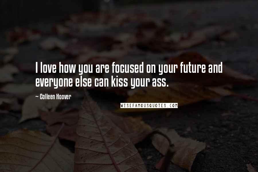 Colleen Hoover Quotes: I love how you are focused on your future and everyone else can kiss your ass.