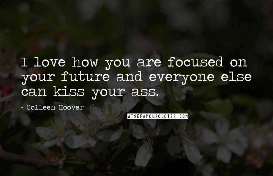 Colleen Hoover Quotes: I love how you are focused on your future and everyone else can kiss your ass.