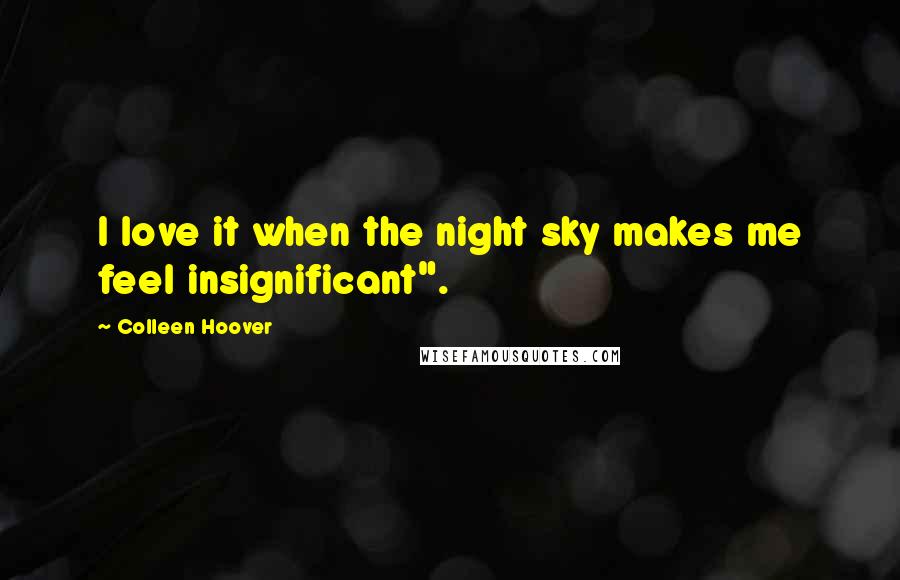 Colleen Hoover Quotes: I love it when the night sky makes me feel insignificant".