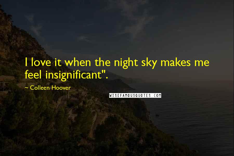 Colleen Hoover Quotes: I love it when the night sky makes me feel insignificant".