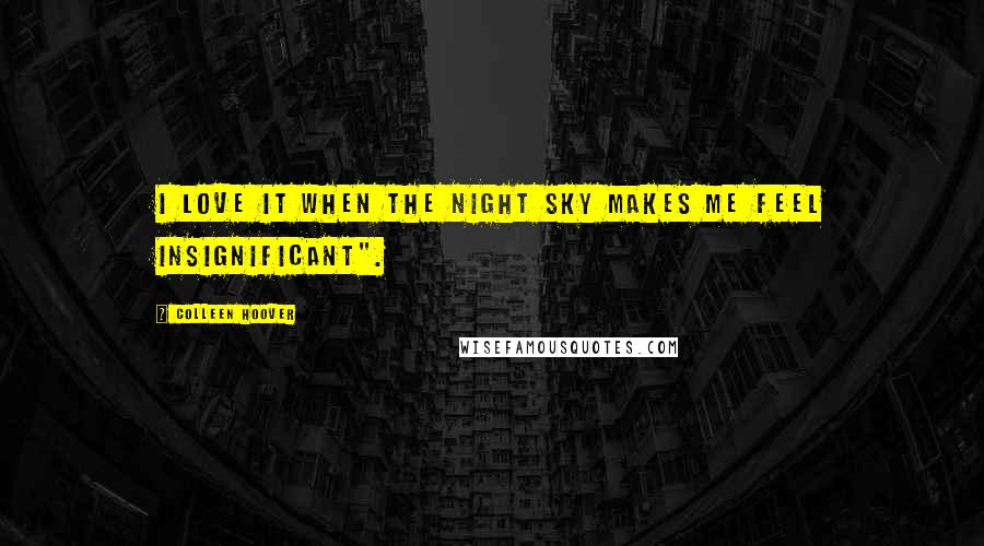 Colleen Hoover Quotes: I love it when the night sky makes me feel insignificant".