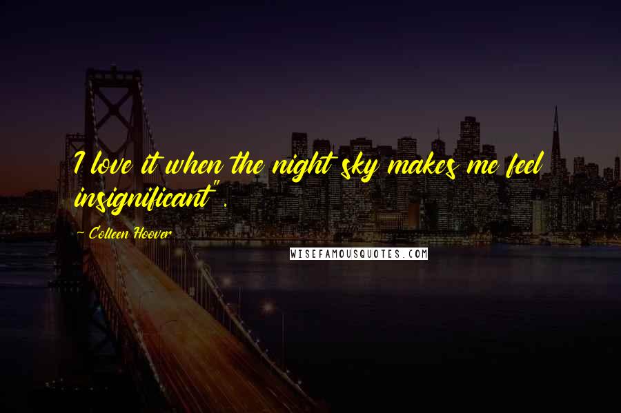 Colleen Hoover Quotes: I love it when the night sky makes me feel insignificant".