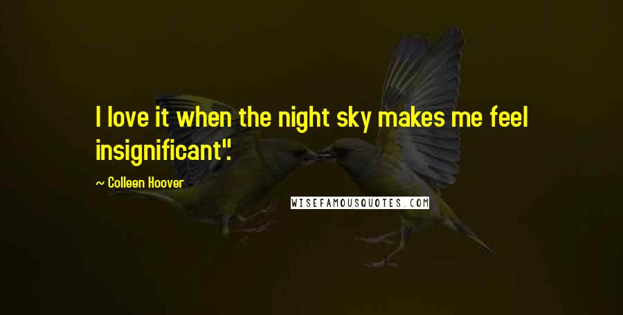 Colleen Hoover Quotes: I love it when the night sky makes me feel insignificant".