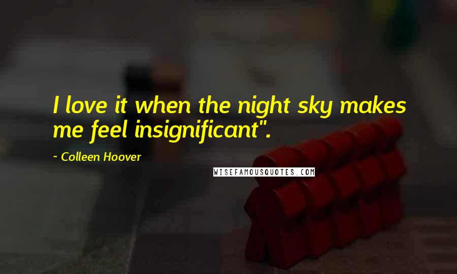 Colleen Hoover Quotes: I love it when the night sky makes me feel insignificant".