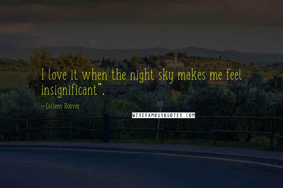 Colleen Hoover Quotes: I love it when the night sky makes me feel insignificant".