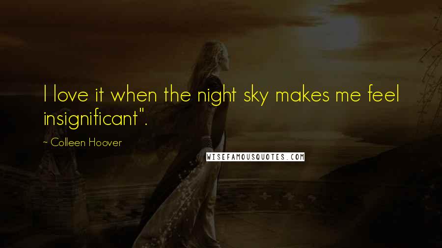 Colleen Hoover Quotes: I love it when the night sky makes me feel insignificant".