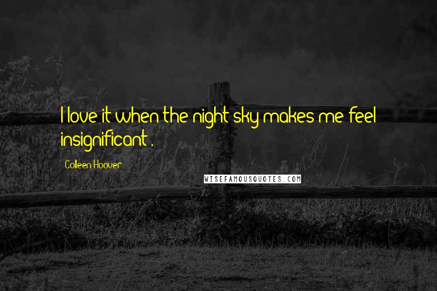 Colleen Hoover Quotes: I love it when the night sky makes me feel insignificant".