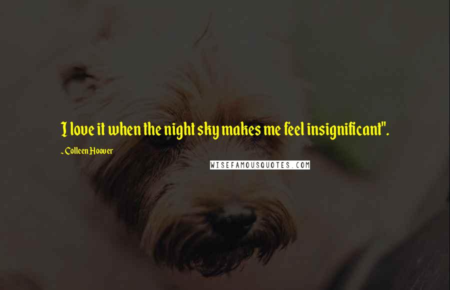 Colleen Hoover Quotes: I love it when the night sky makes me feel insignificant".