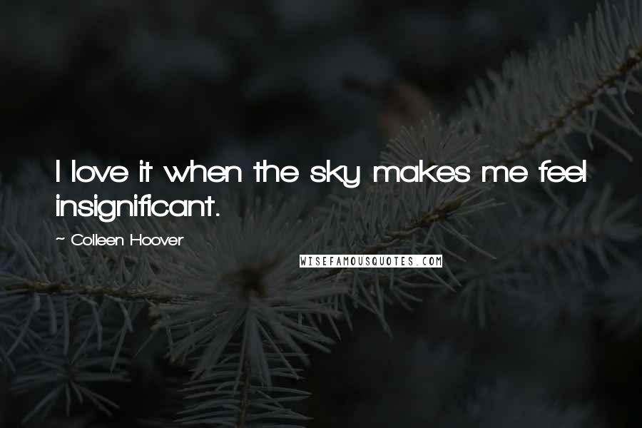 Colleen Hoover Quotes: I love it when the sky makes me feel insignificant.