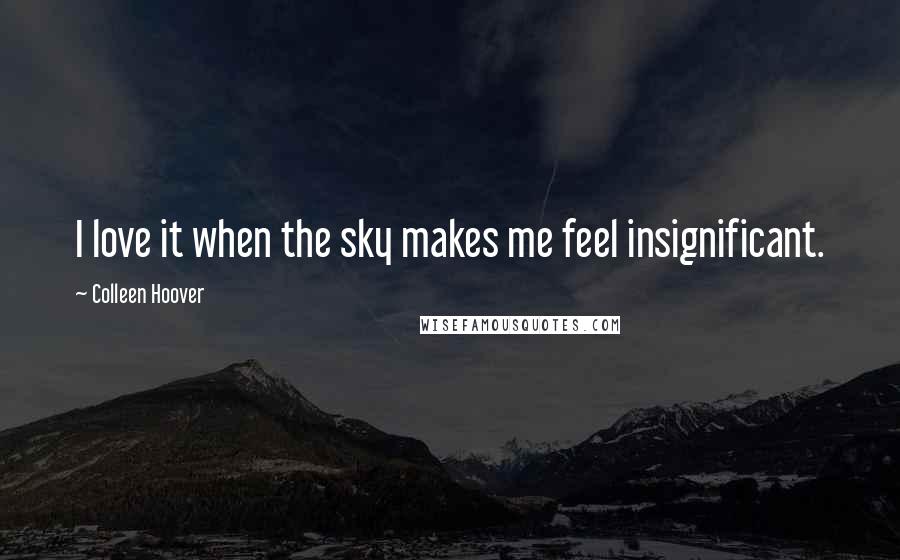 Colleen Hoover Quotes: I love it when the sky makes me feel insignificant.
