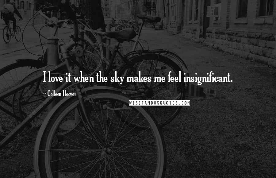 Colleen Hoover Quotes: I love it when the sky makes me feel insignificant.